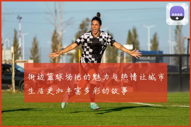 街边篮球场地的魅力与热情让城市生活更加丰富多彩的故事