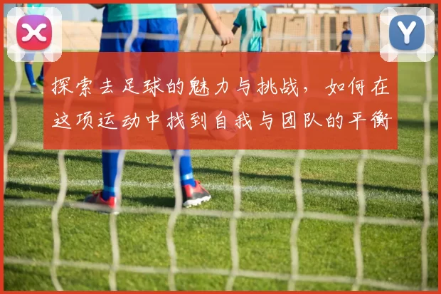 探索去足球的魅力与挑战，如何在这项运动中找到自我与团队的平衡