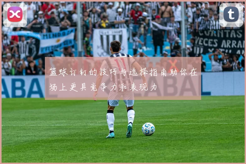 篮球订钉的技巧与选择指南助你在场上更具竞争力和表现力