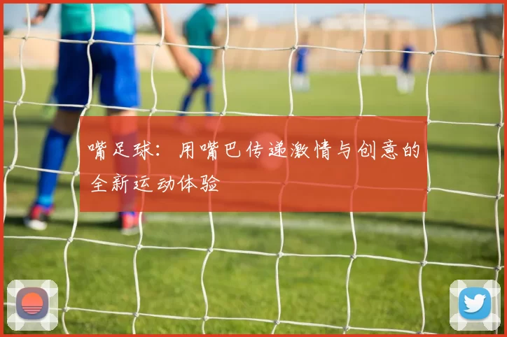 嘴足球：用嘴巴传递激情与创意的全新运动体验