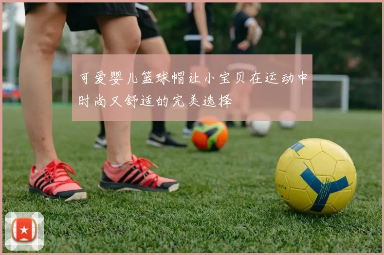 可爱婴儿篮球帽让小宝贝在运动中时尚又舒适的完美选择