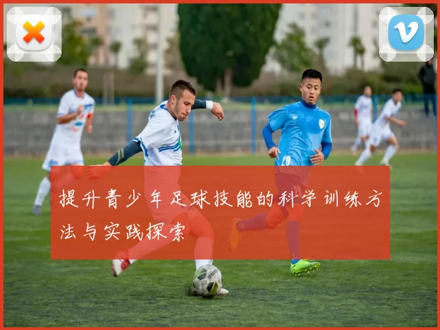 提升青少年足球技能的科学训练方法与实践探索