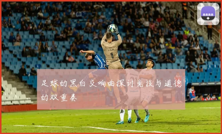 足球的黑白交响曲探讨竞技与道德的双重奏