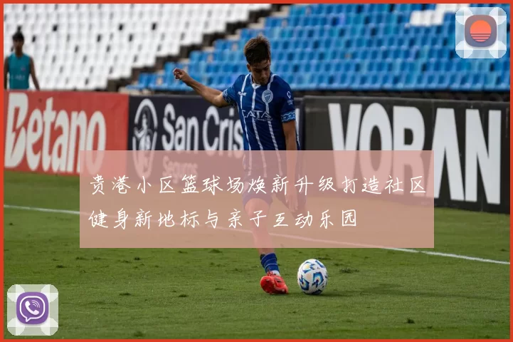 贵港小区篮球场焕新升级打造社区健身新地标与亲子互动乐园