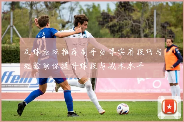 足球论坛推荐高手分享实用技巧与经验助你提升球技与战术水平