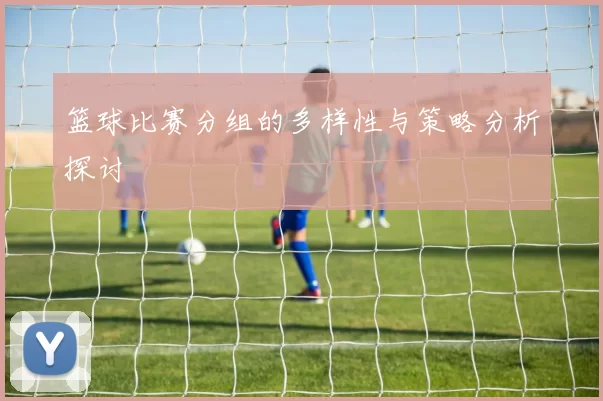 篮球比赛分组的多样性与策略分析探讨