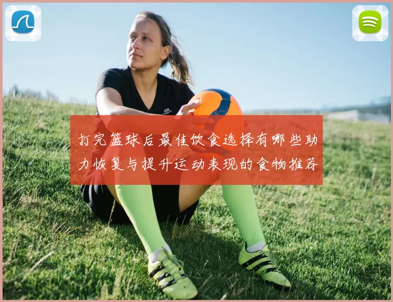 打完篮球后最佳饮食选择有哪些助力恢复与提升运动表现的食物推荐