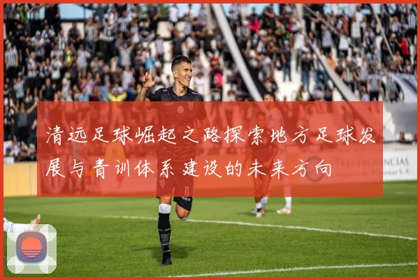 清远足球崛起之路探索地方足球发展与青训体系建设的未来方向
