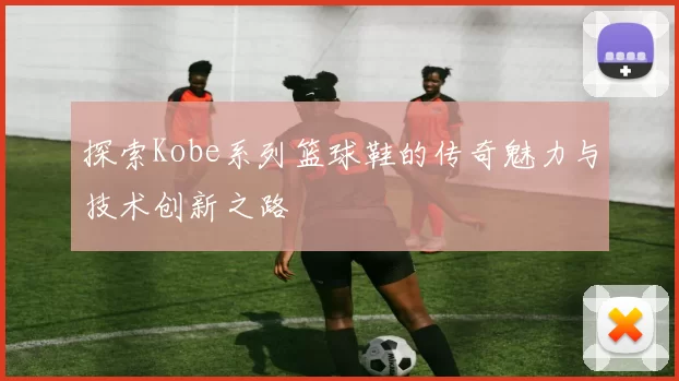 探索Kobe系列篮球鞋的传奇魅力与技术创新之路